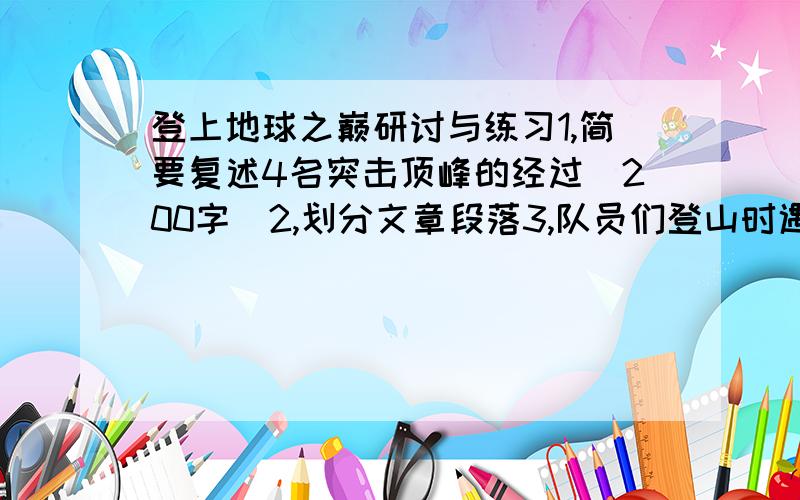 登上地球之巅研讨与练习1,简要复述4名突击顶峰的经过（200字）2,划分文章段落3,队员们登山时遇到那些困难,是怎样克服的?4,从他们身上体现了什么样的精神品质