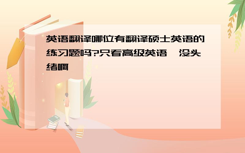 英语翻译哪位有翻译硕士英语的练习题吗?只看高级英语,没头绪啊……