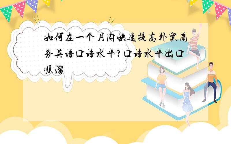 如何在一个月内快速提高外贸商务英语口语水平?口语水平出口顺溜