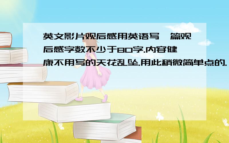 英文影片观后感用英语写一篇观后感字数不少于80字.内容健康不用写的天花乱坠.用此稍微简单点的.