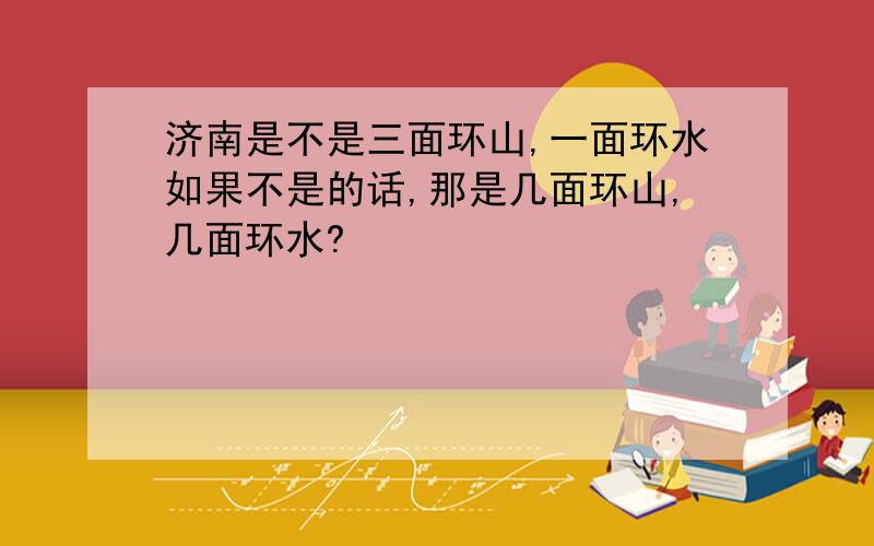 济南是不是三面环山,一面环水如果不是的话,那是几面环山,几面环水?