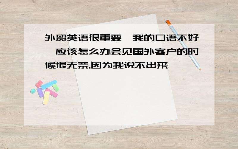 外贸英语很重要,我的口语不好,应该怎么办会见国外客户的时候很无奈.因为我说不出来