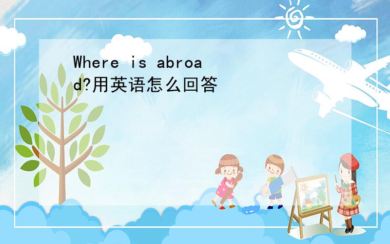 Where is abroad?用英语怎么回答