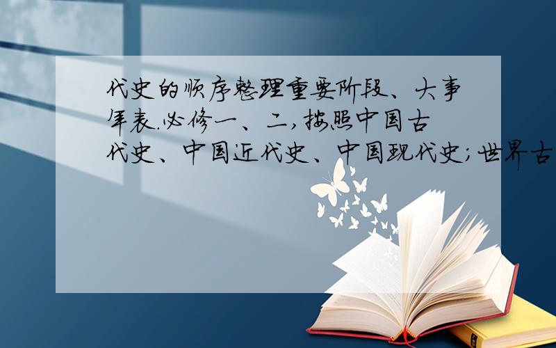 代史的顺序整理重要阶段、大事年表.必修一、二,按照中国古代史、中国近代史、中国现代史；世界古代史、世界近代史、世界现代史的顺序整理重要阶段、大事年表.