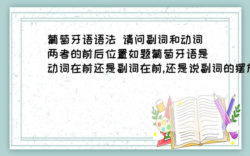 葡萄牙语语法 请问副词和动词两者的前后位置如题葡萄牙语是动词在前还是副词在前,还是说副词的摆放位置比较随便,稳重的任意位置都可以同样请问副词放在形容词前面,还是副词放到形容