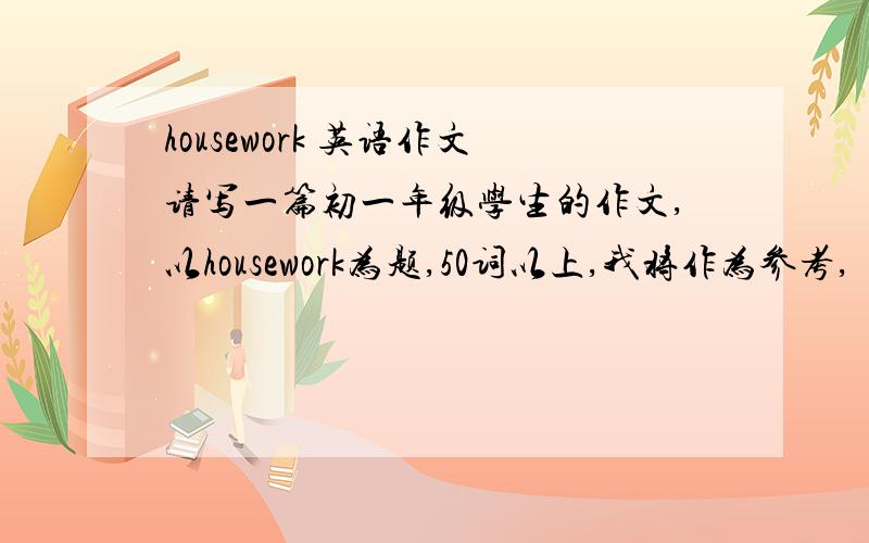 housework 英语作文请写一篇初一年级学生的作文,以housework为题,50词以上,我将作为参考,