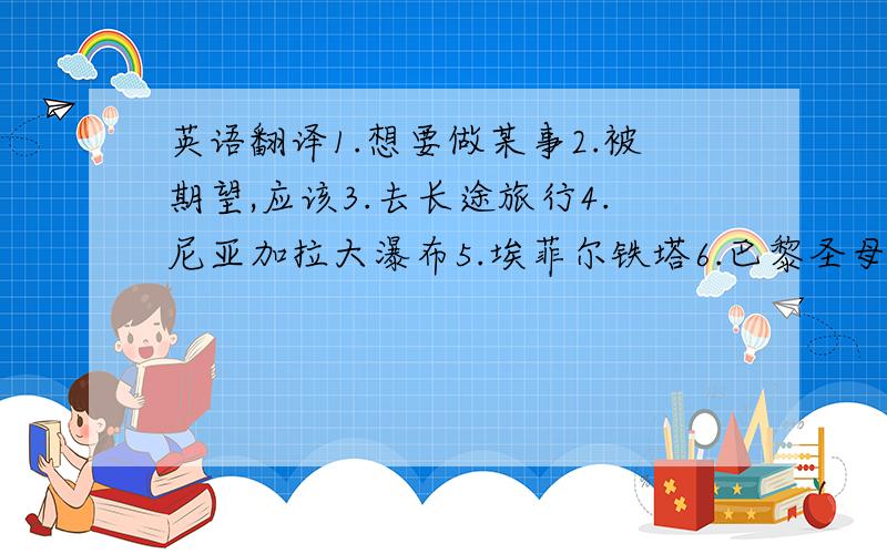 英语翻译1.想要做某事2.被期望,应该3.去长途旅行4.尼亚加拉大瀑布5.埃菲尔铁塔6.巴黎圣母院9.考虑做某事10.法国的首都11.最热闹的城市之一12.迷人的景观13.乘地铁14.去暖和的地方15.装一些薄