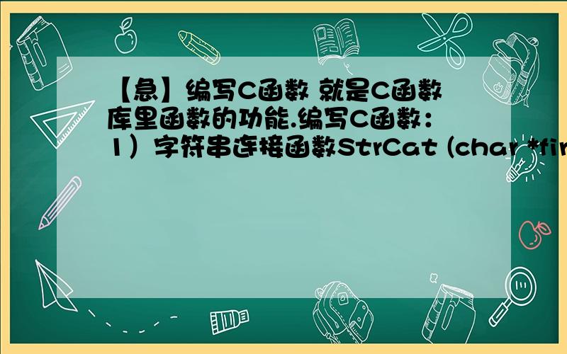 【急】编写C函数 就是C函数库里函数的功能.编写C函数：1）字符串连接函数StrCat (char *firstStr,char *secondStr),把secondStr所指的字符串添加到firstStr所指的字符串的末尾；2）字符串复制函数StrCpy (c