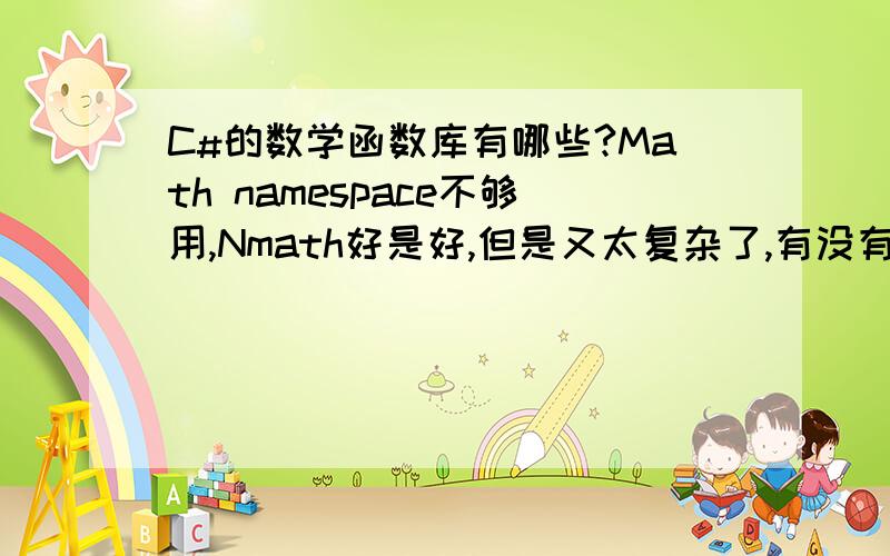 C#的数学函数库有哪些?Math namespace不够用,Nmath好是好,但是又太复杂了,有没有折中的啊?做信号平滑啊.Math namespace确实不够用,Nmath还没有研究出来.如果常用方式组合的话,那用函数库有什么意义