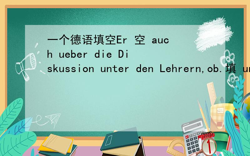 一个德语填空Er 空 auch ueber die Diskussion unter den Lehrern,ob.填 unterhaltet sich对么?那个unter怎么讲啊