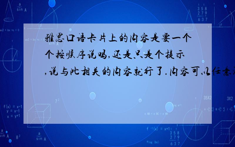 雅思口语卡片上的内容是要一个个按顺序说吗,还是只是个提示,说与此相关的内容就行了.内容可以任意添加.少了卡片上的要点也可以?