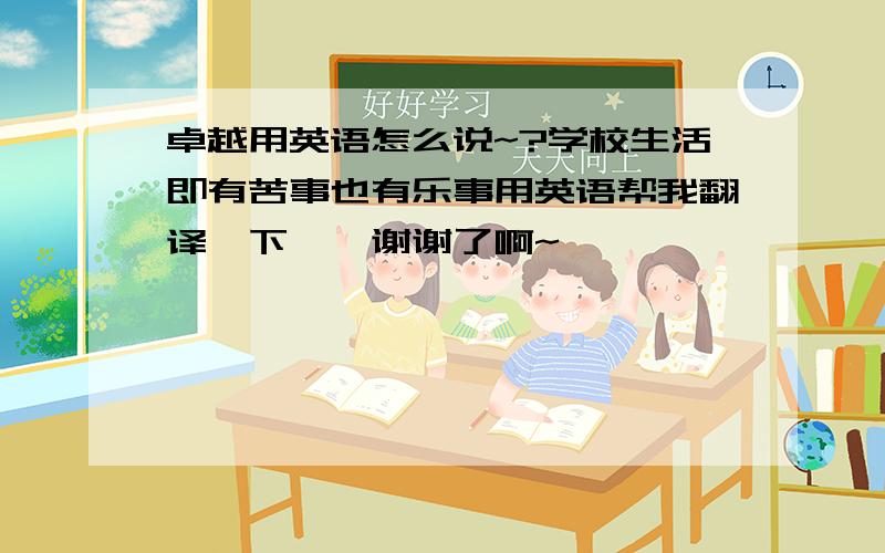 卓越用英语怎么说~?学校生活即有苦事也有乐事用英语帮我翻译一下``谢谢了啊~``