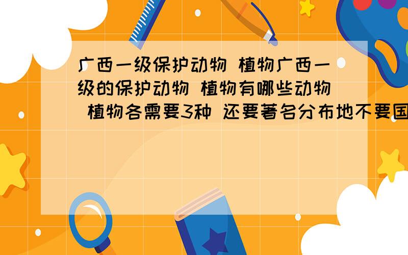 广西一级保护动物 植物广西一级的保护动物 植物有哪些动物 植物各需要3种 还要著名分布地不要国家一级 要广西一级,