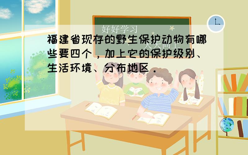 福建省现存的野生保护动物有哪些要四个，加上它的保护级别、生活环境、分布地区。