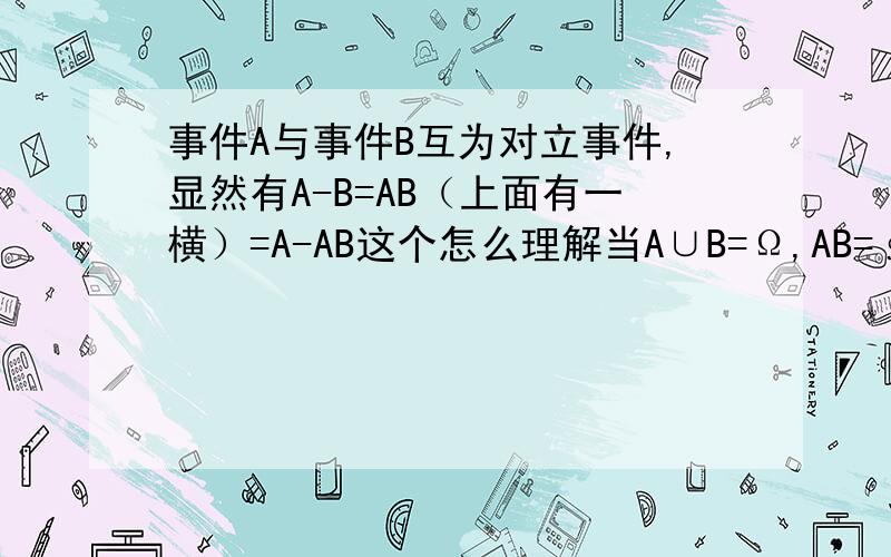 事件A与事件B互为对立事件,显然有A-B=AB（上面有一横）=A-AB这个怎么理解当A∪B=Ω,AB=∮,称A与B互为对立事件,有Ω（上面有一横）=∮,∮（上面有一横）=Ω,即Ω与∮互为对立事件,那么就应该有AB