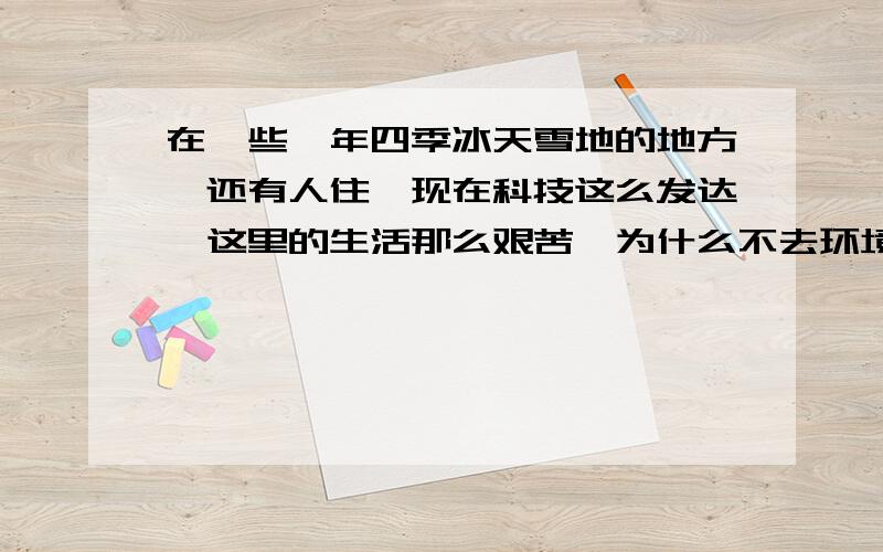 在一些一年四季冰天雪地的地方,还有人住,现在科技这么发达,这里的生活那么艰苦,为什么不去环境适宜的地方住呢?