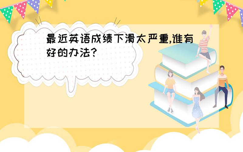 最近英语成绩下滑太严重,谁有好的办法?