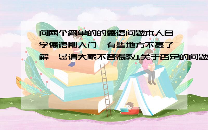 问两个简单的的德语问题本人自学德语刚入门,有些地方不甚了解,恳请大家不吝赐教.1.关于否定的问题比如说,我没有书Ich habe kein Buch这个是没有问题的用Habe ich kein Buch 2.关于两个单词的意思