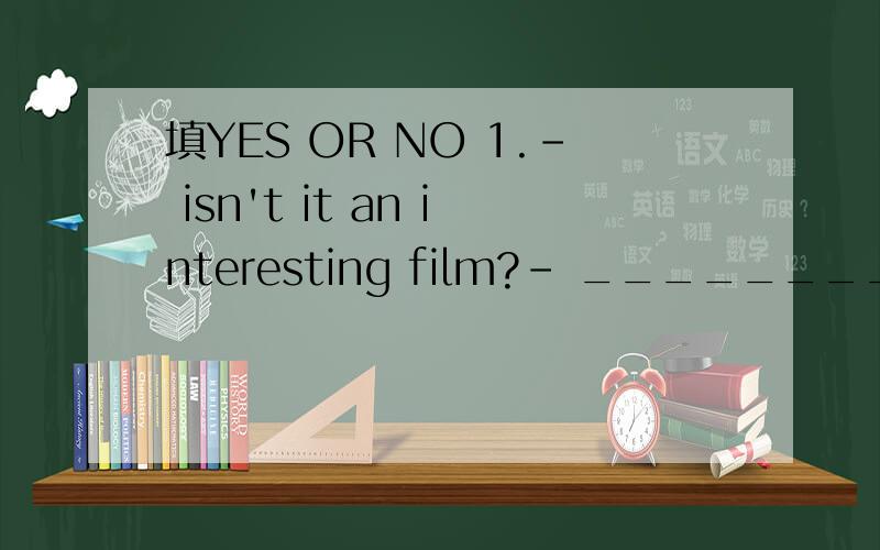 填YES OR NO 1.- isn't it an interesting film?- ________ .i like it very much2.- can't he play vollryball well?-________.he is good at it3.- doesn't he work in a hospital?- _______hi is the manager of the company