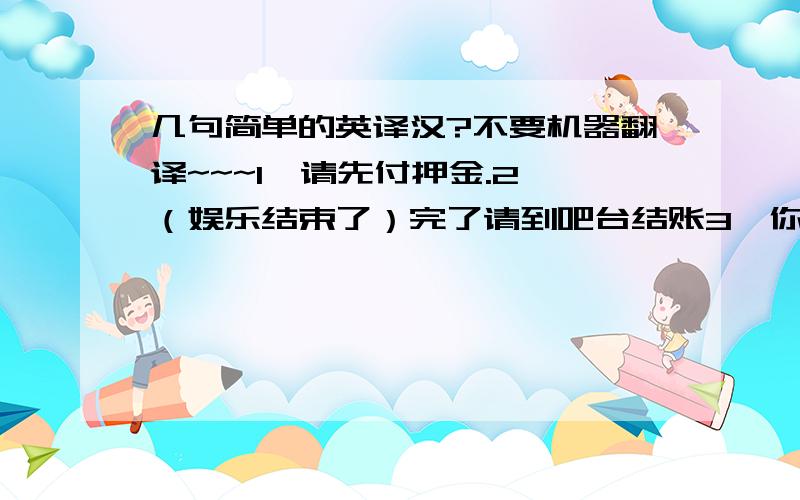 几句简单的英译汉?不要机器翻译~~~1、请先付押金.2、（娱乐结束了）完了请到吧台结账3、你可以随便坐（很自由的选择座位）