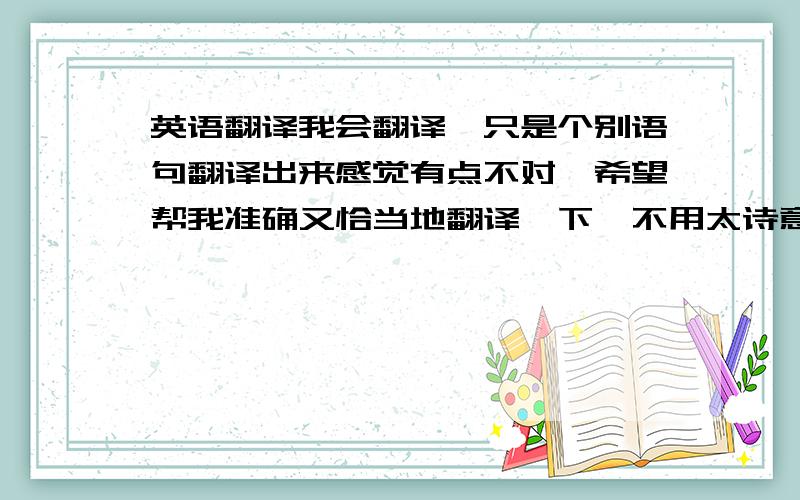 英语翻译我会翻译,只是个别语句翻译出来感觉有点不对,希望帮我准确又恰当地翻译一下,不用太诗意,太优美,翻译够好的话还会有追加分数的,说话算话Hey Jack it’s me,I don’t mean to bother you but