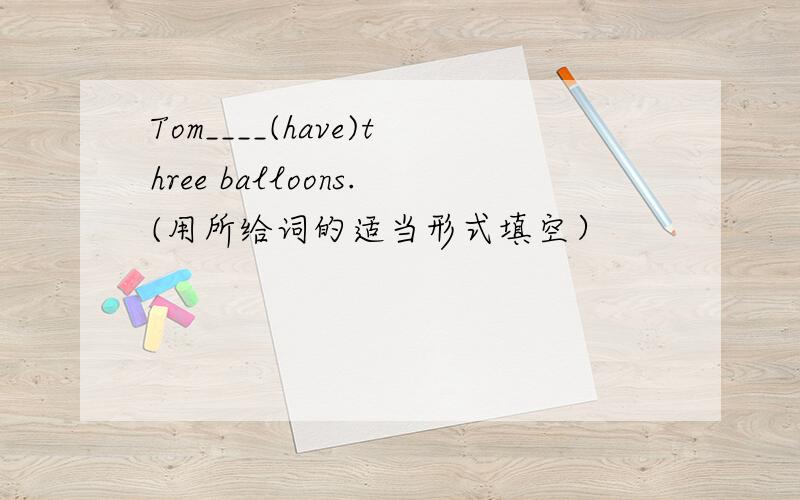 Tom____(have)three balloons.(用所给词的适当形式填空）