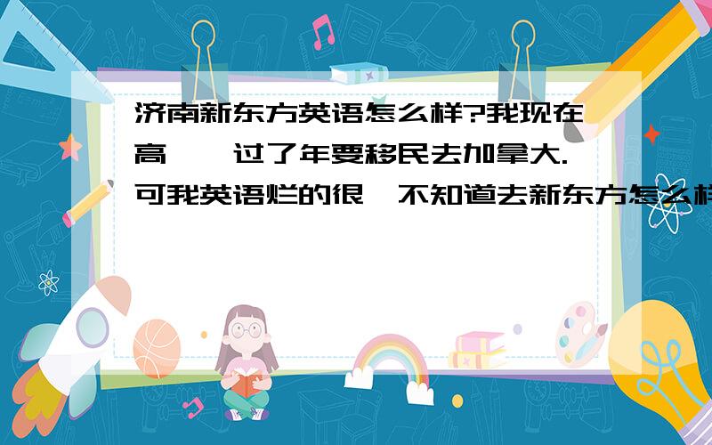 济南新东方英语怎么样?我现在高一,过了年要移民去加拿大.可我英语烂的很,不知道去新东方怎么样,要是去哪一般初级水平学多久可以出国?我因为是移民所以不用考雅思，学英语只是为了出