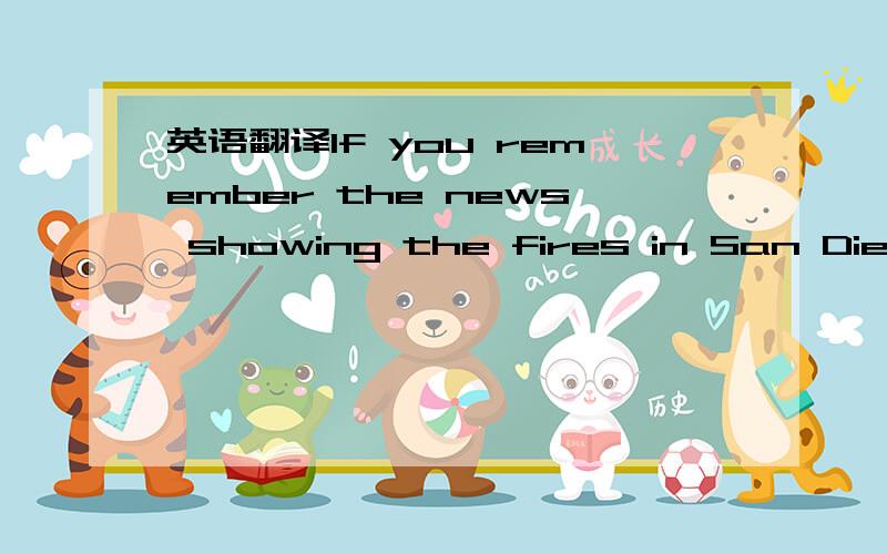 英语翻译If you remember the news showing the fires in San Diego last year,this is the time when we usually get them.This is just the result of living in a desert environment.We don't have true seasonal changes,and it is mild all year.If you enjoy