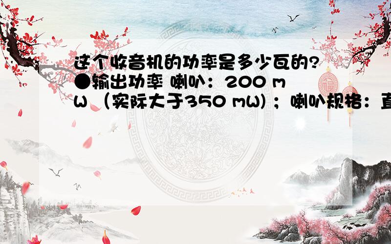 这个收音机的功率是多少瓦的?●输出功率 喇叭：200 mW （实际大于350 mW) ；喇叭规格：直径77毫米 / 8Ω /1W 纸盆喇叭供电方式：交流电源:220V / 50Hz 供电方式：交流电源:220V / 50Hz 这种是多少功