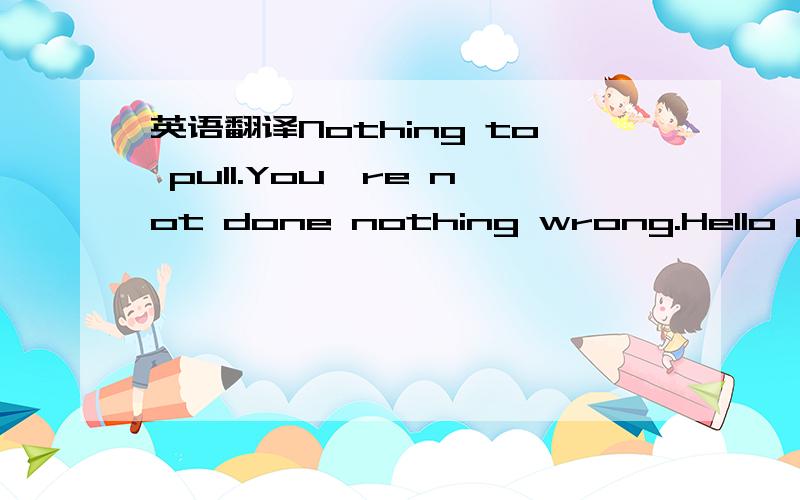 英语翻译Nothing to pull.You're not done nothing wrong.Hello polite .拜托各位聪明旳大哥大姐们,涐冇急用,最好15分钟内能回硪.