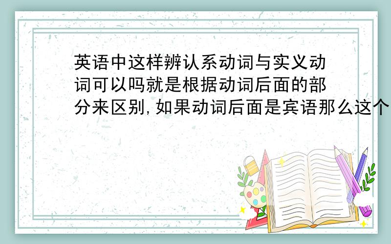 英语中这样辨认系动词与实义动词可以吗就是根据动词后面的部分来区别,如果动词后面是宾语那么这个词就是实义动词,如果不是就是补语了?不及物动词那个好认点,就是及物的有点迷糊,这