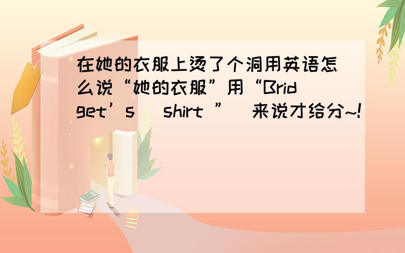 在她的衣服上烫了个洞用英语怎么说“她的衣服”用“Bridget’s   shirt ”  来说才给分~!