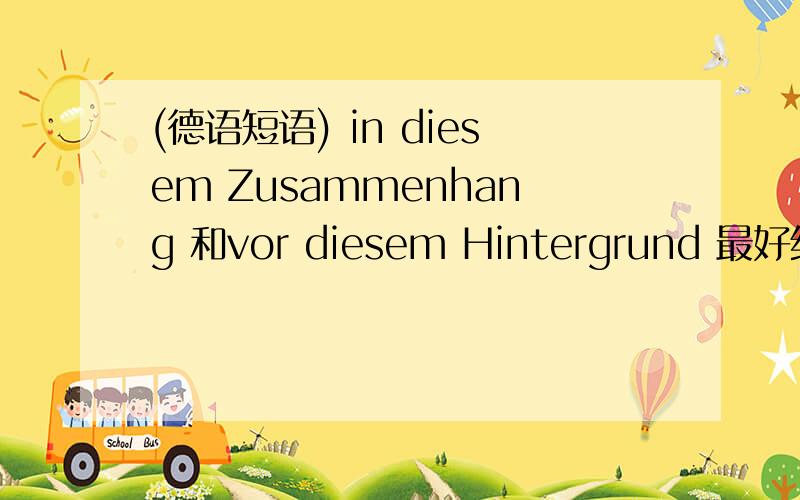 (德语短语) in diesem Zusammenhang 和vor diesem Hintergrund 最好给个例句哈!