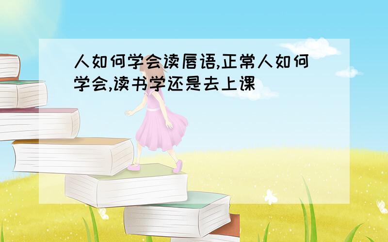 人如何学会读唇语,正常人如何学会,读书学还是去上课