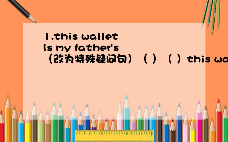 1.this wallet is my father's（改为特殊疑问句）（ ）（ ）this wallet?2.whose pen is that?（改写句子,保持句意不变）whoes ( ) that (