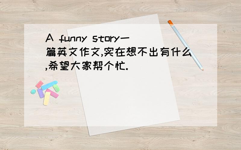 A funny story一篇英文作文,实在想不出有什么,希望大家帮个忙.