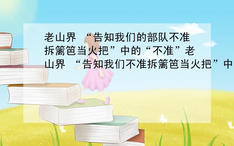 老山界 “告知我们的部队不准拆篱笆当火把”中的“不准”老山界 “告知我们不准拆篱笆当火把”中的“不准”的表达作用