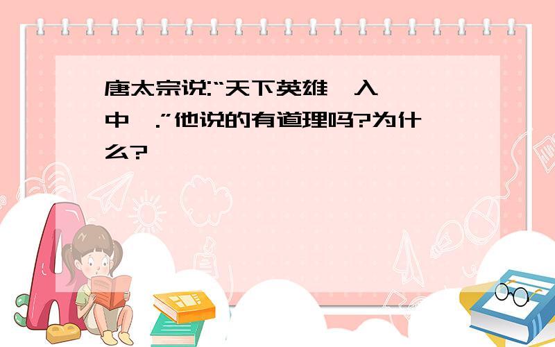 唐太宗说:“天下英雄,入吾彀中矣.”他说的有道理吗?为什么?