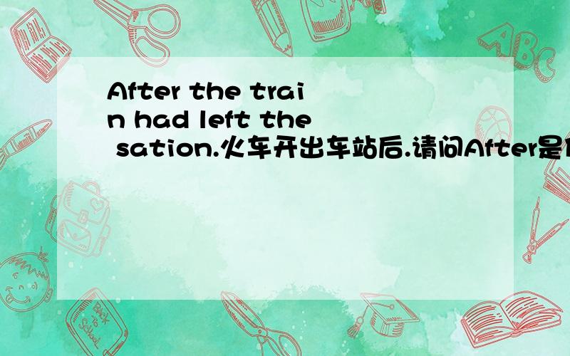 After the train had left the sation.火车开出车站后.请问After是什么词性,在句中起什么作用?Ater the train had left the sation,the lady opened her handbag and took out her powder compact.火车开出车站后，那位妇女打开了