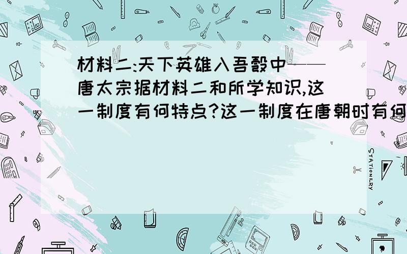 材料二:天下英雄入吾彀中——唐太宗据材料二和所学知识,这一制度有何特点?这一制度在唐朝时有何积极影响?