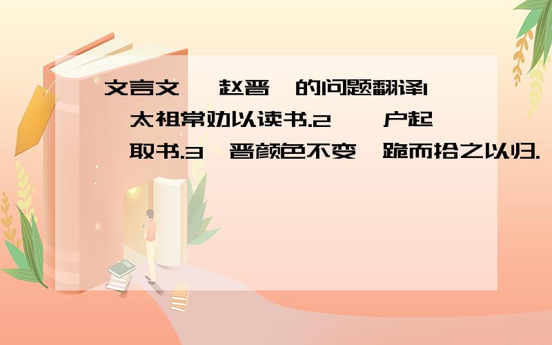 文言文 《赵晋》的问题翻译1、太祖常劝以读书.2、阖户起箧取书.3、晋颜色不变,跪而拾之以归.