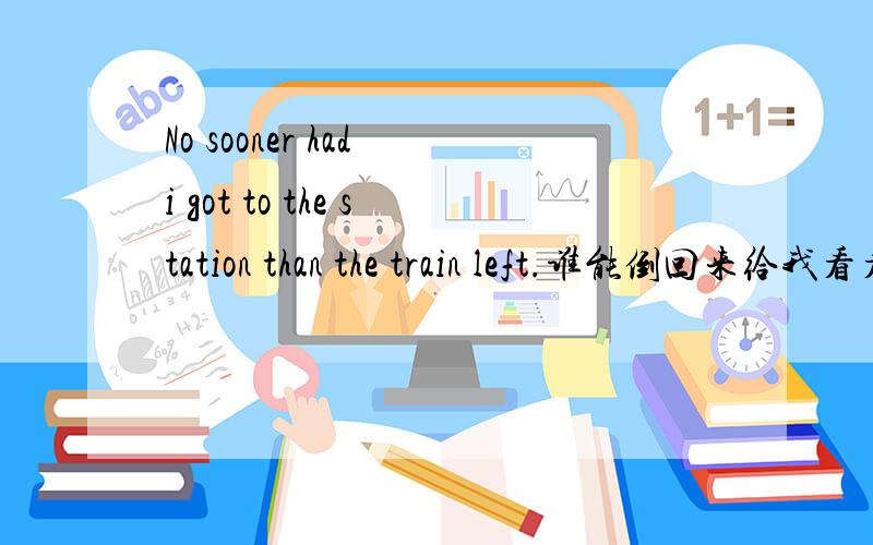 No sooner had i got to the station than the train left.谁能倒回来给我看看...我结构不清楚..谢为什么大家有人是when 有人是before 都可以吗