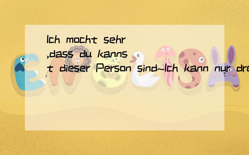 Ich mocht sehr,dass du kannst dieser Person sind~Ich kann nur drei Jahren zu warten~德语翻译