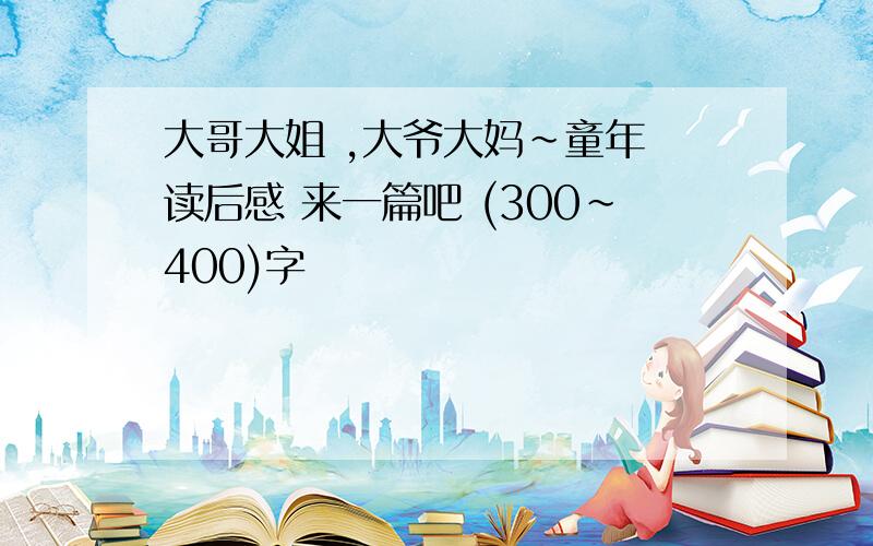 大哥大姐 ,大爷大妈~童年 读后感 来一篇吧 (300~400)字