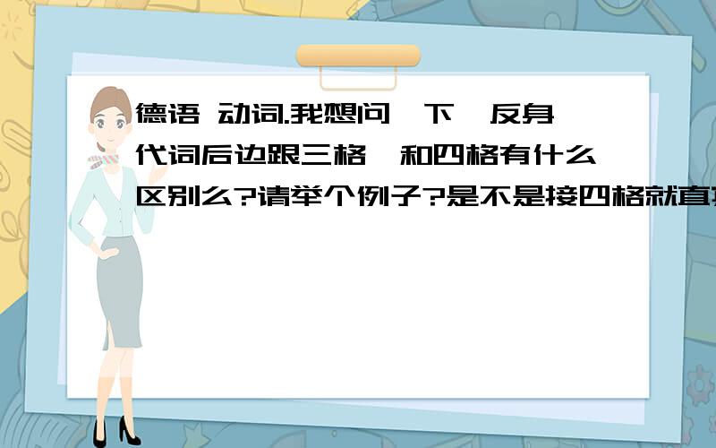 德语 动词.我想问一下,反身代词后边跟三格,和四格有什么区别么?请举个例子?是不是接四格就直宾就结束了.Ich wasche mich接三格是间宾?