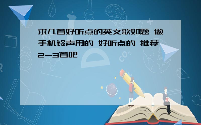 求几首好听点的英文歌如题 做手机铃声用的 好听点的 推荐2-3首吧