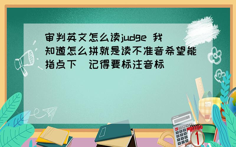 审判英文怎么读judge 我知道怎么拼就是读不准音希望能指点下  记得要标注音标