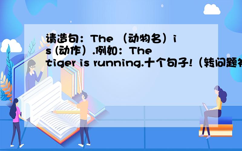 请造句：The （动物名）is (动作）.例如：The tiger is running.十个句子!（转问题补充）!