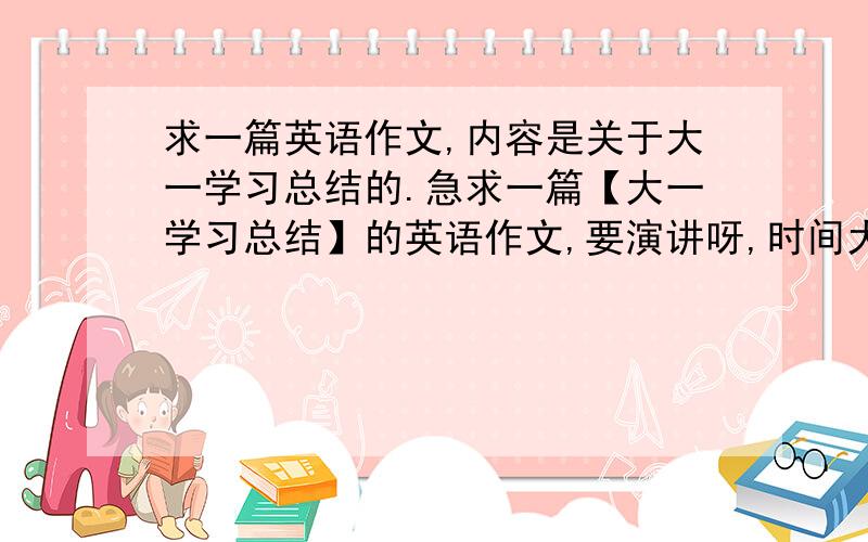 求一篇英语作文,内容是关于大一学习总结的.急求一篇【大一学习总结】的英语作文,要演讲呀,时间大概在三分钟左右,