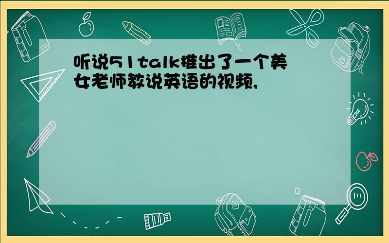 听说51talk推出了一个美女老师教说英语的视频,